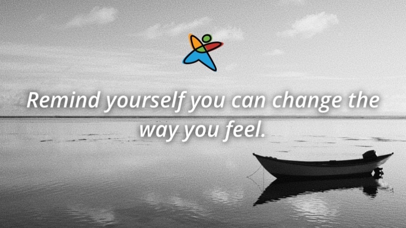 Remind yourself you can change the way you feel.