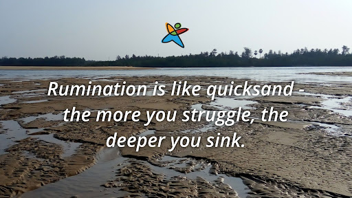 Rumination is like quicksand - the more you struggle, the deeper you sink.